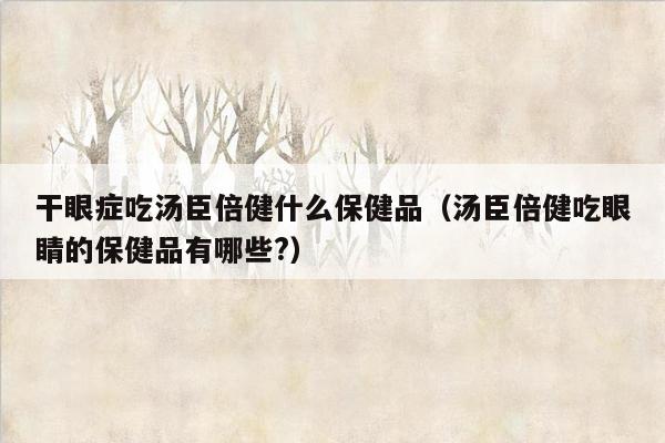 干眼症吃汤臣倍健什么保健品（汤臣倍健吃眼睛的保健品有哪些?）