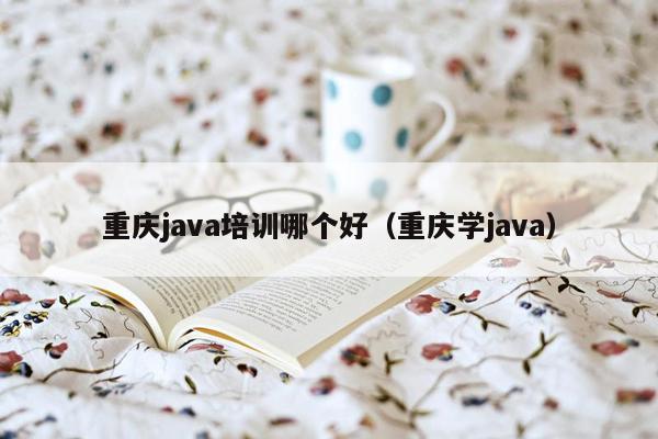 重庆<strong>java</strong>培训哪个好（重庆学<strong>java</strong>）