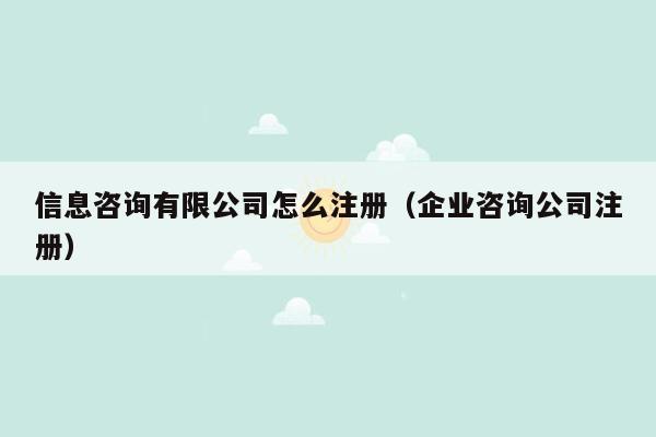 信息咨询有限公司怎么注册（企业咨询公司注册）