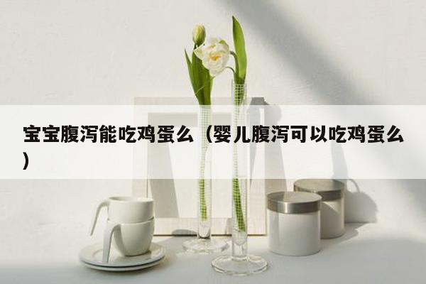 宝宝腹泻能吃鸡蛋么（婴儿腹泻可以吃鸡蛋么）