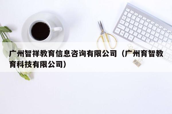 广州智祥教育信息咨询有限公司（广州育智教育科技有限公司）