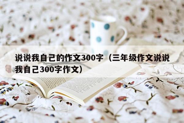 说说我自己的作文300字（三年级作文说说我自己300字作文）