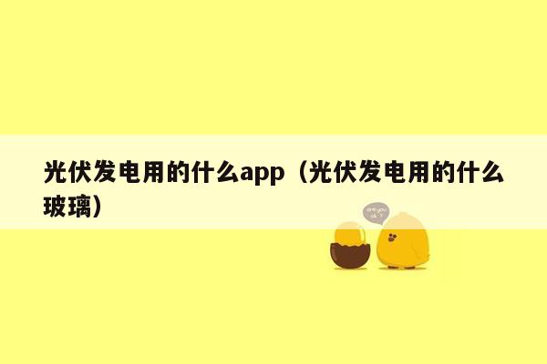 光伏发电用的什么app（光伏发电用的什么玻璃）