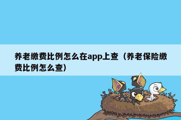 养老缴费比例怎么在app上查（养老保险缴费比例怎么查）