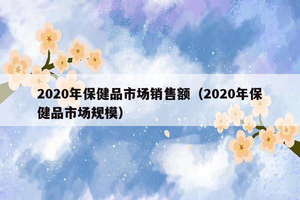 2020年保健品市场销售额（2020年保健品市场规模）