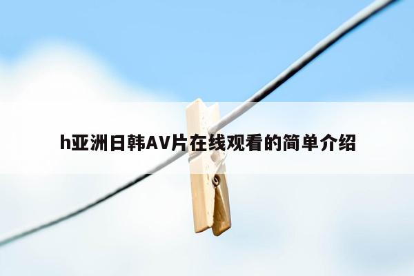 h亚洲日韩AV片在线观看的简单介绍