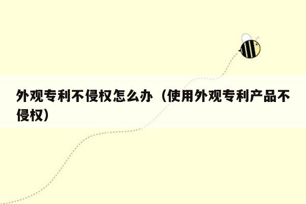 外观专利不侵权怎么办（使用外观专利产品不侵权）