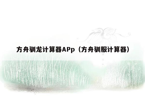 方舟驯龙计算器APp（方舟驯服计算器）