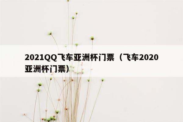 2021QQ飞车亚洲杯门票（飞车2020亚洲杯门票）