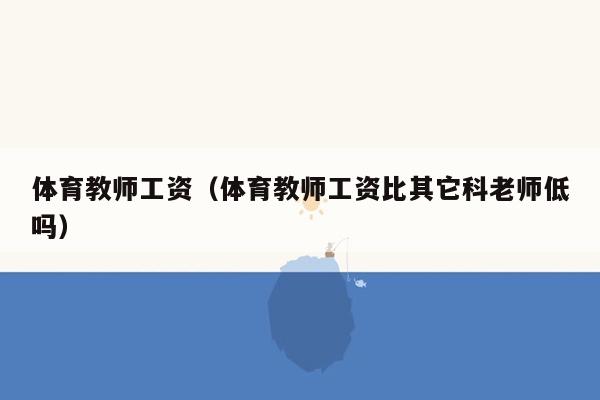 体育教师工资（体育教师工资比其它科老师低吗）