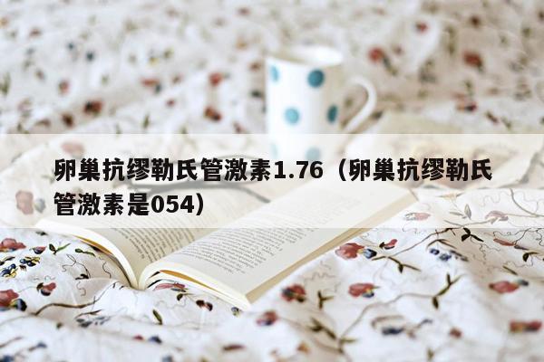 卵巢抗缪勒氏管激素1.76（卵巢抗缪勒氏管激素是054）