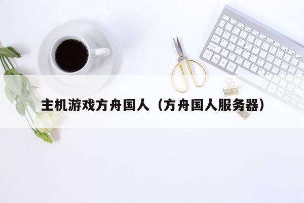 主机游戏方舟国人（方舟国人服务器）