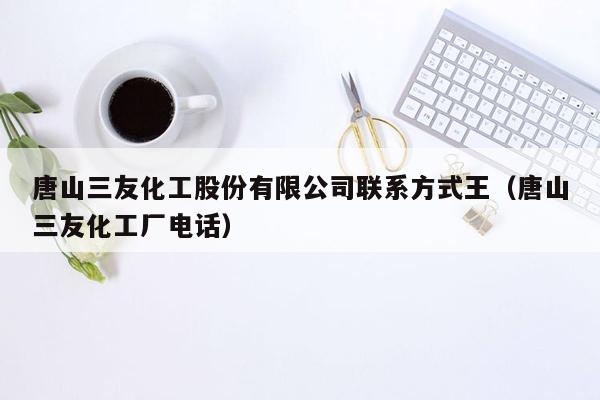 唐山三友化工股份有限公司联系方式王（唐山三友化工厂电话）