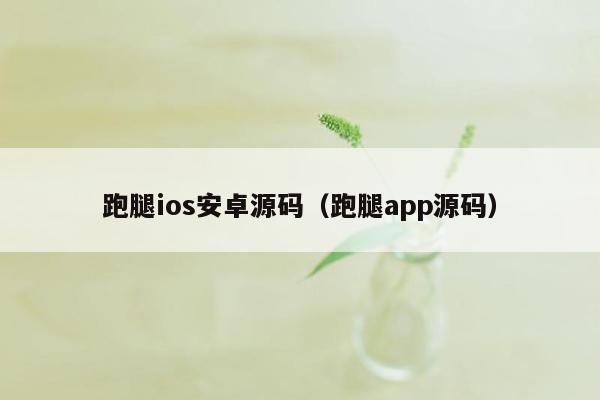 跑腿ios安卓源码（跑腿app源码）