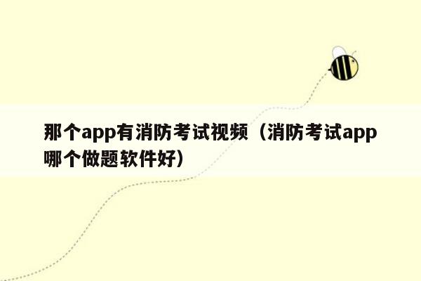 那个app有消防考试视频（消防考试app哪个做题软件好）