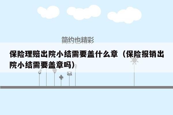 保险理赔出院小结需要盖什么章（保险报销出院小结需要盖章吗）