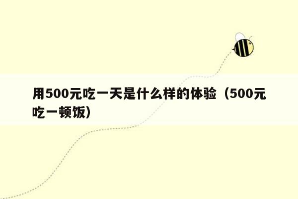 用500元吃一天是什么样的体验（500元吃一顿饭）