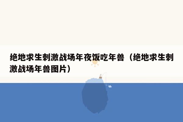 绝地求生刺激战场年夜饭吃年兽（绝地求生刺激战场年兽图片）