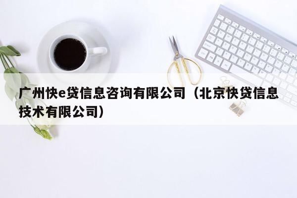 广州快e贷信息咨询有限公司（北京快贷信息技术有限公司）