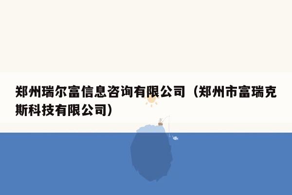 郑州瑞尔富信息咨询有限公司（郑州市富瑞克斯科技有限公司）