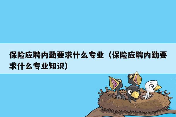 保险应聘内勤要求什么专业（保险应聘内勤要求什么专业知识）