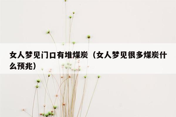 女人梦见门口有堆煤炭（女人梦见很多煤炭什么预兆）