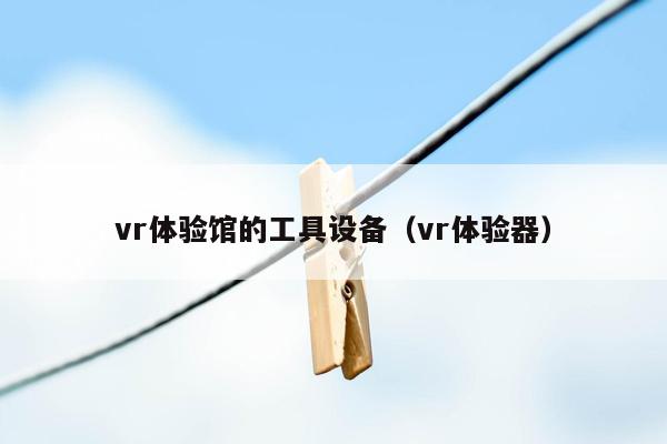 vr体验馆的工具设备（vr体验器）