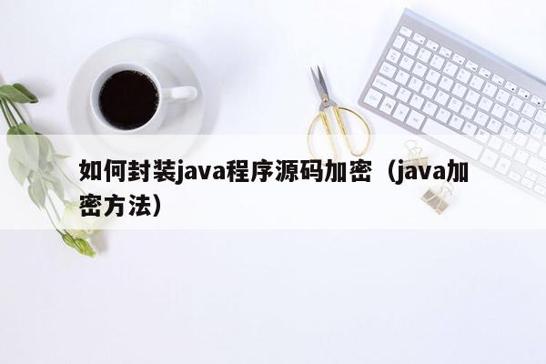 如何封装<strong>java</strong>程序源码加密（<strong>java</strong>加密方法）