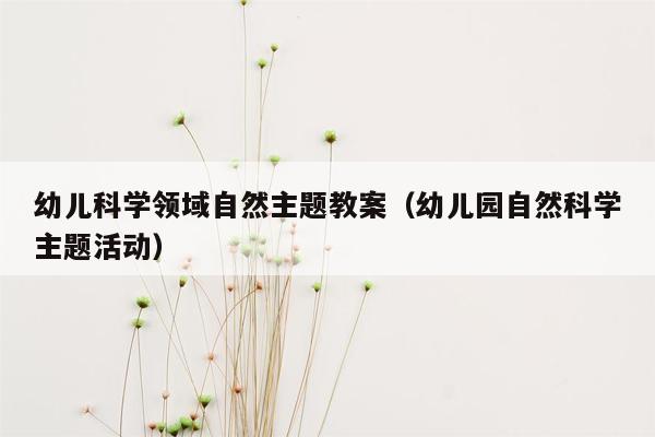 幼儿科学领域自然主题教案（幼儿园自然科学主题活动）