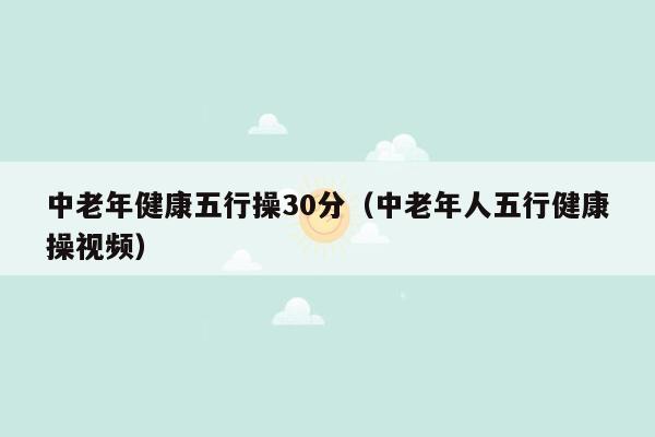 中老年健康五行操30分（中老年人五行健康操视频）