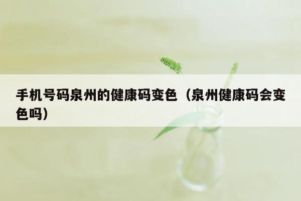 手机号码泉州的健康码变色（泉州健康码会变色吗）