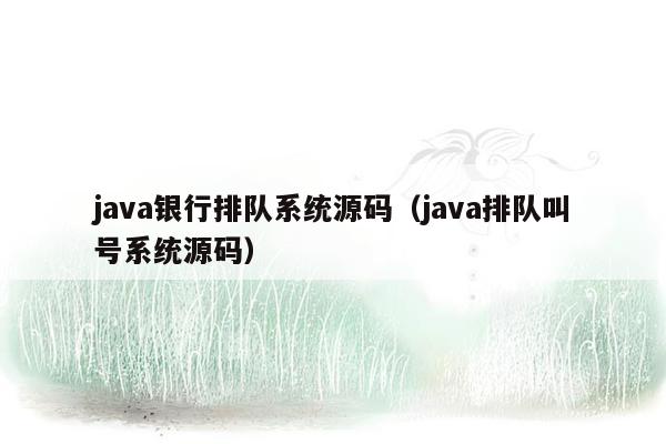 <strong>java</strong>银行排队系统源码（<strong>java</strong>排队叫号系统源码）