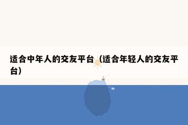 适合中年人的交友平台（适合年轻人的交友平台）