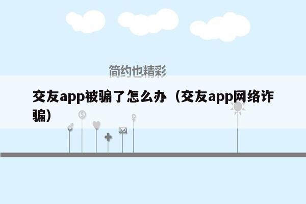 交友app被骗了怎么办（交友app网络诈骗）