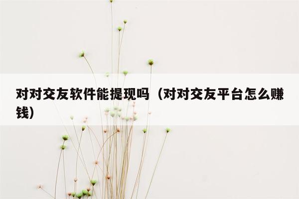 对对交友软件能提现吗（对对交友平台怎么赚钱）