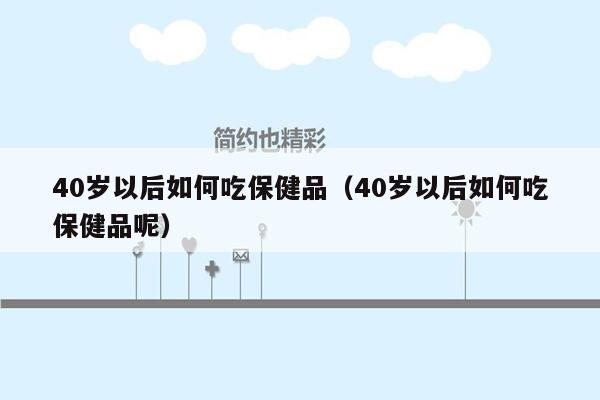 40岁以后如何吃保健品（40岁以后如何吃保健品呢）