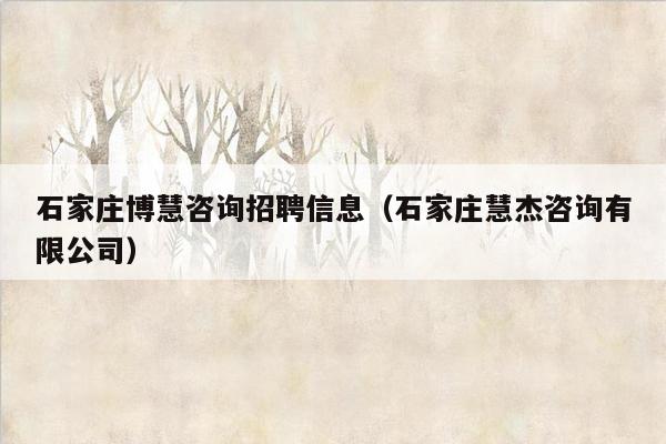 石家庄博慧咨询招聘信息（石家庄慧杰咨询有限公司）