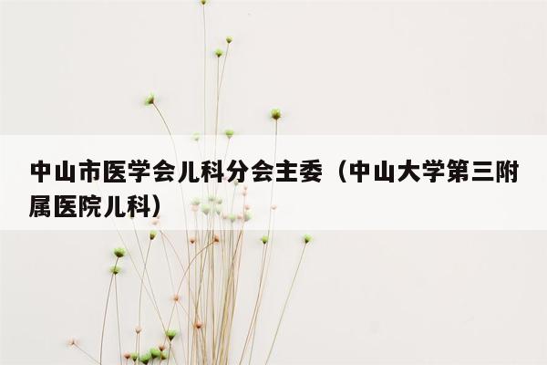 中山市医学会儿科分会主委（中山大学第三附属医院儿科）