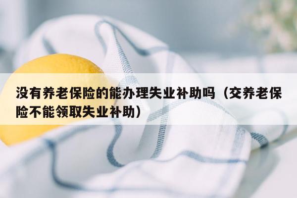 没有养老保险的能办理失业补助吗（交养老保险不能领取失业补助）