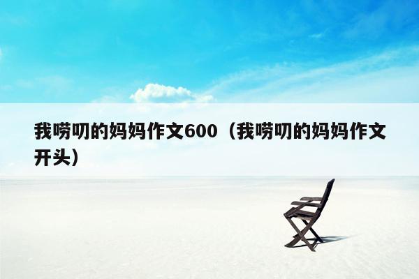 我唠叨的妈妈作文600（我唠叨的妈妈作文开头）