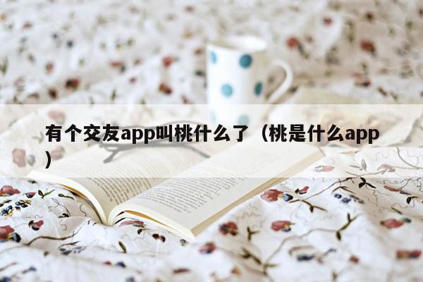 有个交友app叫桃什么了（桃是什么app）