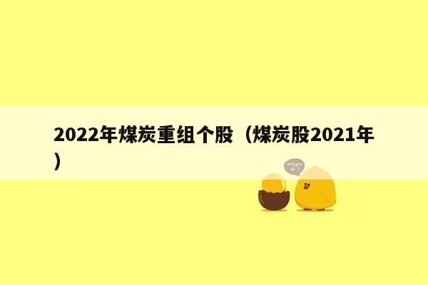 2022年煤炭重组个股（煤炭股2021年）