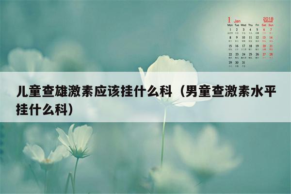 儿童查雄激素应该挂什么科（男童查激素水平挂什么科）