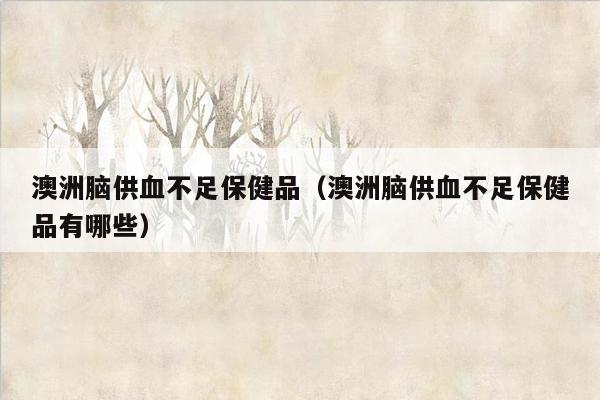 澳洲脑供血不足保健品（澳洲脑供血不足保健品有哪些）