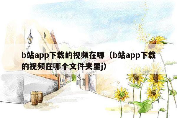 b站app下载的视频在哪（b站app下载的视频在哪个文件夹里j）