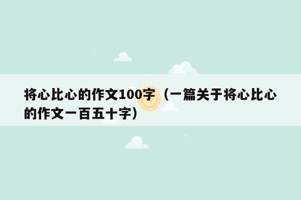 将心比心的作文100字（一篇关于将心比心的作文一百五十字）