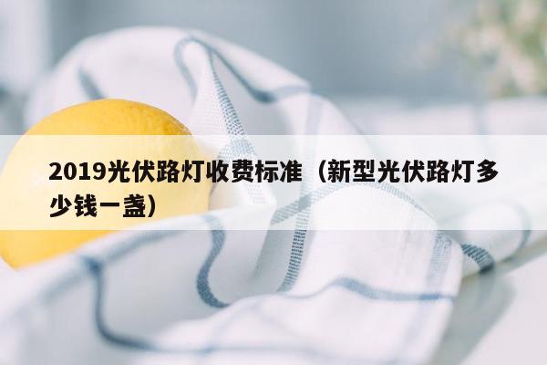 2019光伏路灯收费标准（新型光伏路灯多少钱一盏）