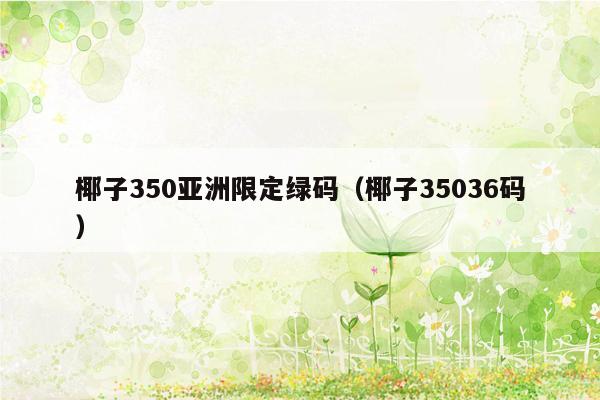 椰子350亚洲限定绿码（椰子35036码）