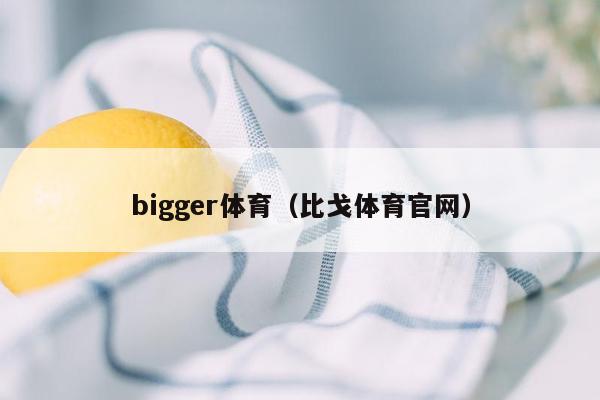 bigger体育（比戈体育官网）