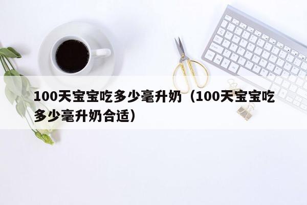 100天宝宝吃多少毫升奶（100天宝宝吃多少毫升奶合适）